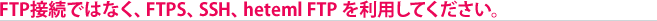 FTP��³�ǤϤʤ���FTPS �⤷���� SSH�����Ѥ��Ƥ���������